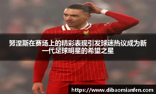 努涅斯在赛场上的精彩表现引发球迷热议成为新一代足球明星的希望之星