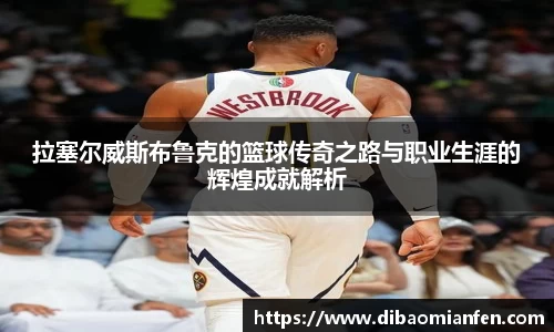 拉塞尔威斯布鲁克的篮球传奇之路与职业生涯的辉煌成就解析