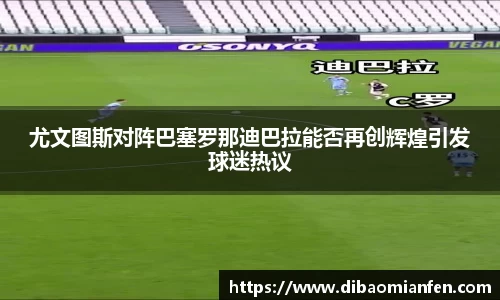 尤文图斯对阵巴塞罗那迪巴拉能否再创辉煌引发球迷热议