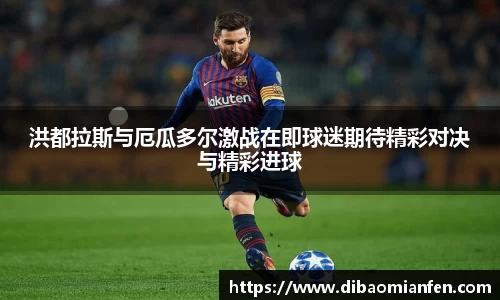 洪都拉斯与厄瓜多尔激战在即球迷期待精彩对决与精彩进球