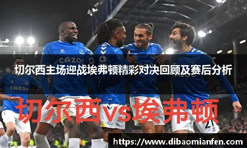 切尔西主场迎战埃弗顿精彩对决回顾及赛后分析