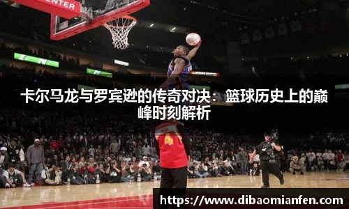 卡尔马龙与罗宾逊的传奇对决：篮球历史上的巅峰时刻解析