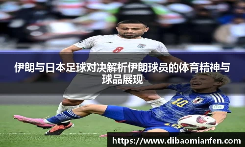 伊朗与日本足球对决解析伊朗球员的体育精神与球品展现